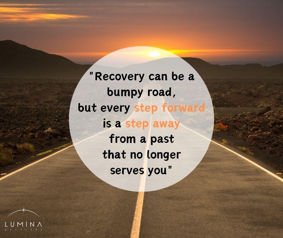 Recovery can be a bumpy road, but every step forward is a step away from a past that no longer serves you.