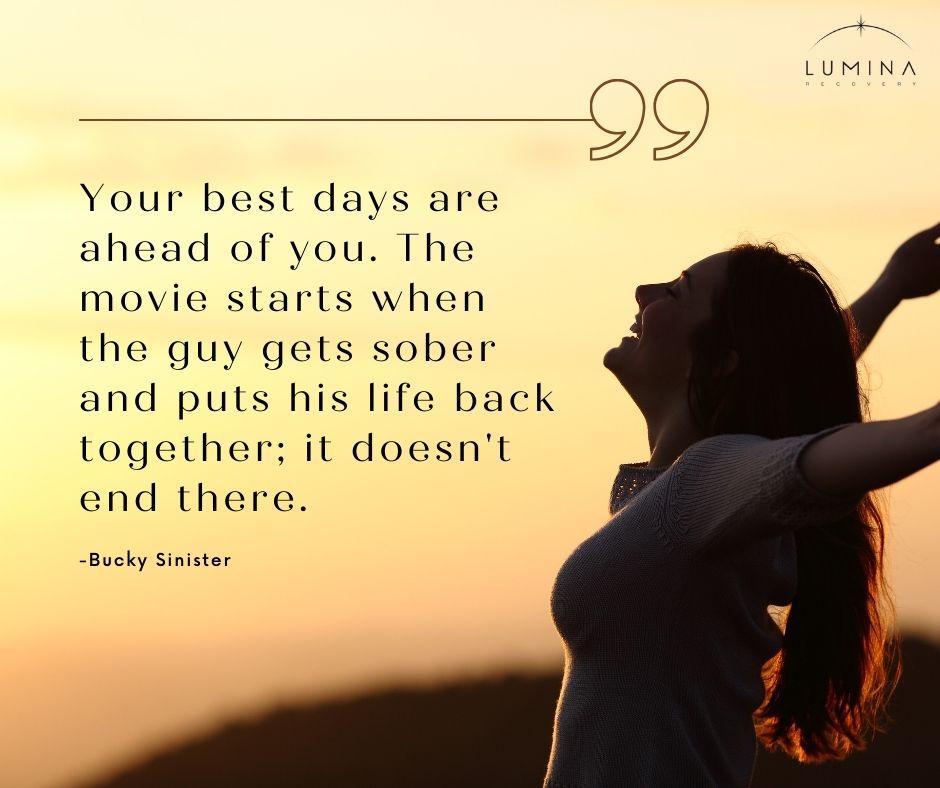 Your best days are ahead of you. The movie starts when the guy gets sober and puts his life back together